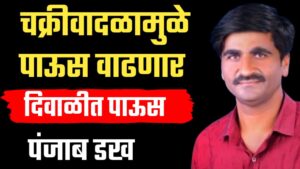 पंजाबराव डख हवामान अंदाज ; चक्रीवादळामुळे या तारखेपासून पाऊस वाढणार