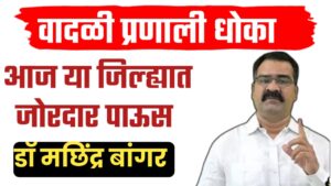 डॉ मछिंद्र बांगर हवामान अंदाज ; राज्यात वादळी प्रणाली, आज या जिल्ह्यात जोरदार पाऊस.